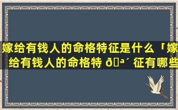 嫁给有钱人的命格特征是什么「嫁给有钱人的命格特 🪴 征有哪些」